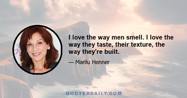 I love the way men smell. I love the way they taste, their texture, the way they're built.