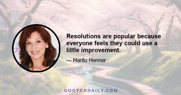 Resolutions are popular because everyone feels they could use a little improvement.