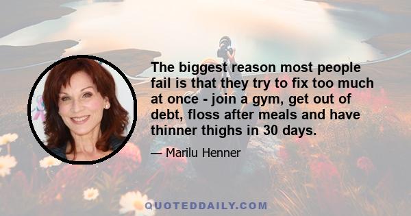 The biggest reason most people fail is that they try to fix too much at once - join a gym, get out of debt, floss after meals and have thinner thighs in 30 days.