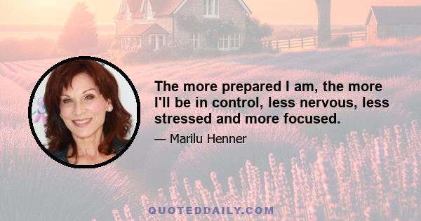 The more prepared I am, the more I'll be in control, less nervous, less stressed and more focused.