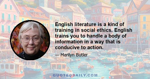 English literature is a kind of training in social ethics. English trains you to handle a body of information in a way that is conducive to action.