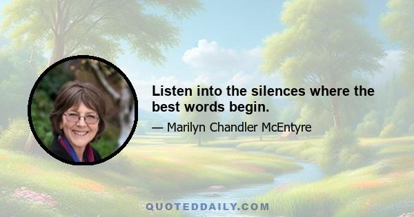 Listen into the silences where the best words begin.