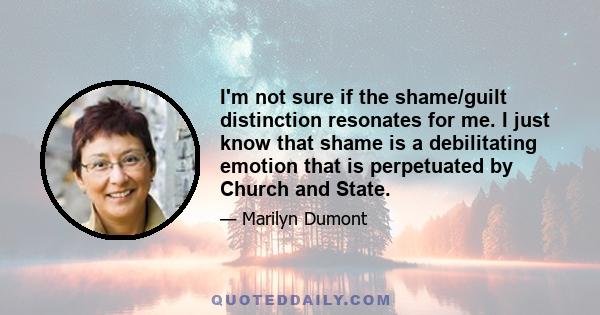 I'm not sure if the shame/guilt distinction resonates for me. I just know that shame is a debilitating emotion that is perpetuated by Church and State.