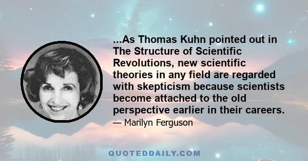 ...As Thomas Kuhn pointed out in The Structure of Scientific Revolutions, new scientific theories in any field are regarded with skepticism because scientists become attached to the old perspective earlier in their