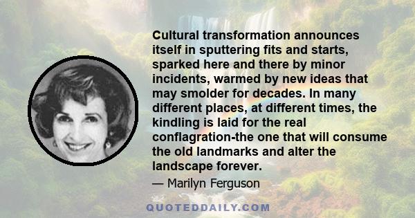 Cultural transformation announces itself in sputtering fits and starts, sparked here and there by minor incidents, warmed by new ideas that may smolder for decades. In many different places, at different times, the