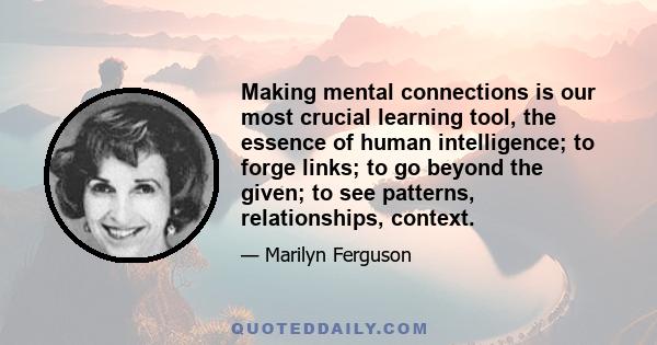 Making mental connections is our most crucial learning tool, the essence of human intelligence; to forge links; to go beyond the given; to see patterns, relationships, context.