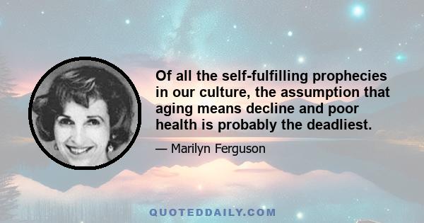 Of all the self-fulfilling prophecies in our culture, the assumption that aging means decline and poor health is probably the deadliest.