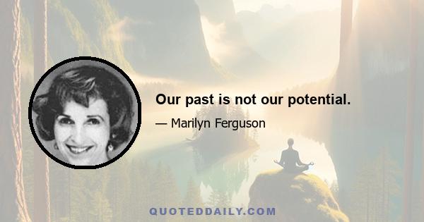 Our past is not our potential.