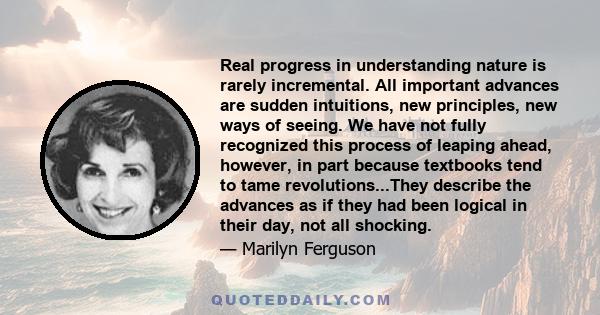 Real progress in understanding nature is rarely incremental. All important advances are sudden intuitions, new principles, new ways of seeing.