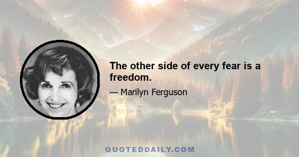 The other side of every fear is a freedom.