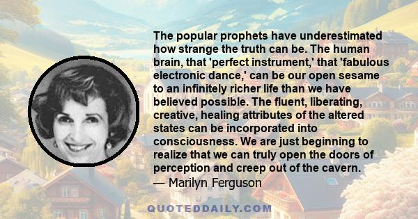 The popular prophets have underestimated how strange the truth can be. The human brain, that 'perfect instrument,' that 'fabulous electronic dance,' can be our open sesame to an infinitely richer life than we have