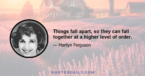 Things fall apart, so they can fall together at a higher level of order.