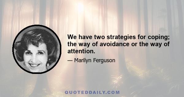 We have two strategies for coping; the way of avoidance or the way of attention.