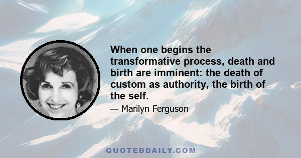 When one begins the transformative process, death and birth are imminent: the death of custom as authority, the birth of the self.