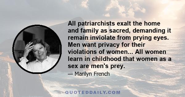 All patriarchists exalt the home and family as sacred, demanding it remain inviolate from prying eyes. Men want privacy for their violations of women... All women learn in childhood that women as a sex are men's prey.