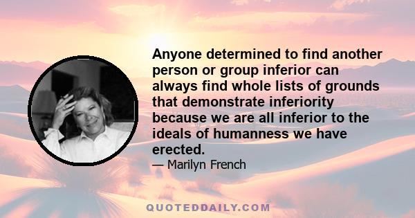 Anyone determined to find another person or group inferior can always find whole lists of grounds that demonstrate inferiority because we are all inferior to the ideals of humanness we have erected.