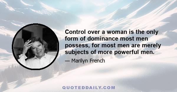 Control over a woman is the only form of dominance most men possess, for most men are merely subjects of more powerful men.