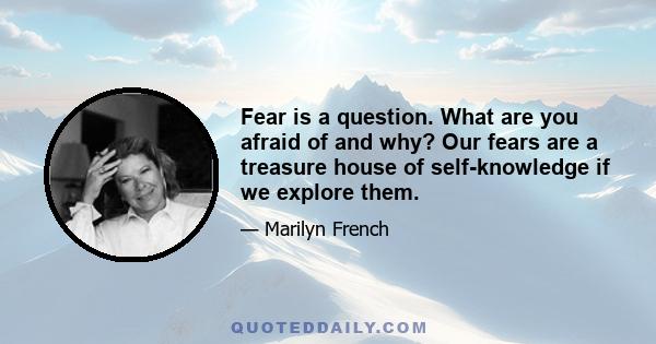 Fear is a question. What are you afraid of and why? Our fears are a treasure house of self-knowledge if we explore them.