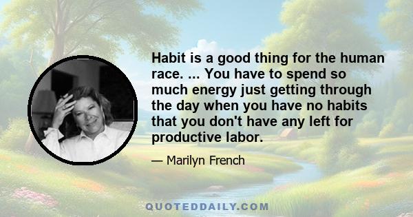 Habit is a good thing for the human race. ... You have to spend so much energy just getting through the day when you have no habits that you don't have any left for productive labor.