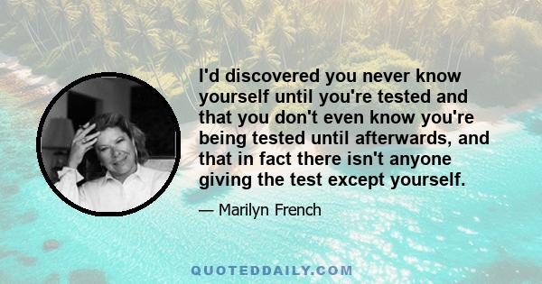 I'd discovered you never know yourself until you're tested and that you don't even know you're being tested until afterwards, and that in fact there isn't anyone giving the test except yourself.