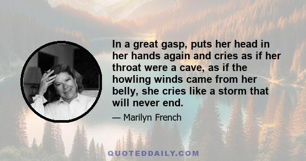 In a great gasp, puts her head in her hands again and cries as if her throat were a cave, as if the howling winds came from her belly, she cries like a storm that will never end.