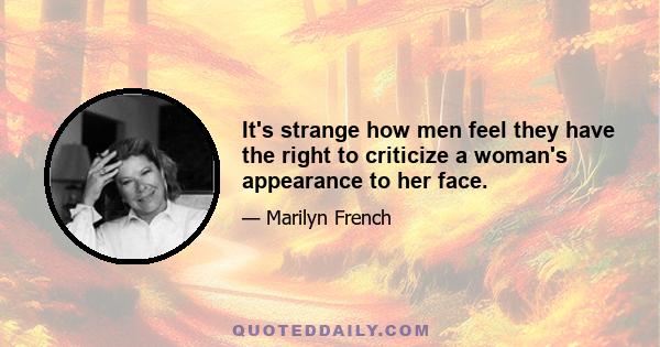 It's strange how men feel they have the right to criticize a woman's appearance to her face.