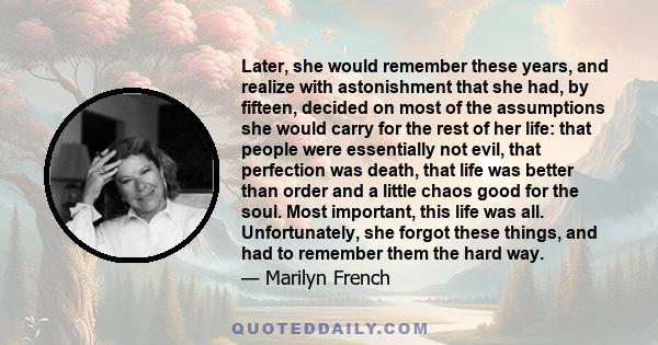 Later, she would remember these years, and realize with astonishment that she had, by fifteen, decided on most of the assumptions she would carry for the rest of her life: that people were essentially not evil, that