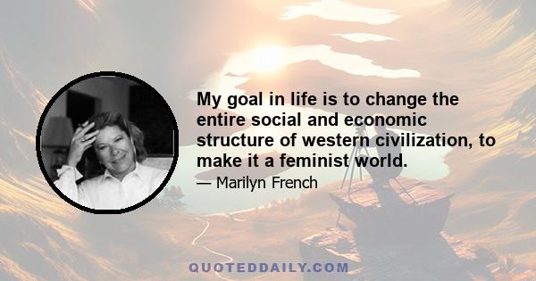 My goal in life is to change the entire social and economic structure of western civilization, to make it a feminist world.