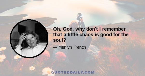 Oh, God, why don't I remember that a little chaos is good for the soul?