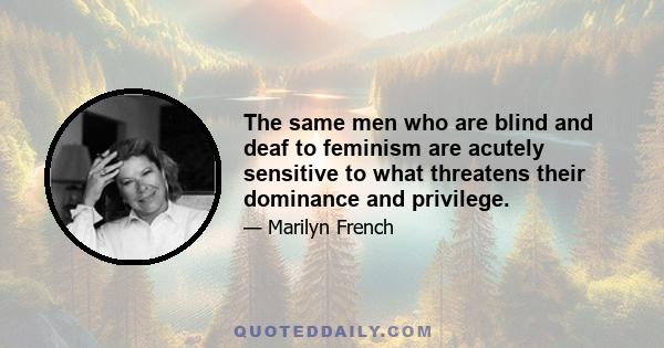 The same men who are blind and deaf to feminism are acutely sensitive to what threatens their dominance and privilege.