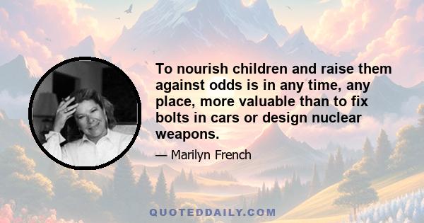 To nourish children and raise them against odds is in any time, any place, more valuable than to fix bolts in cars or design nuclear weapons.