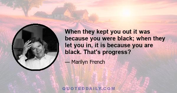 When they kept you out it was because you were black; when they let you in, it is because you are black. That's progress?