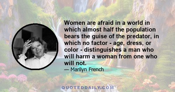 Women are afraid in a world in which almost half the population bears the guise of the predator, in which no factor - age, dress, or color - distinguishes a man who will harm a woman from one who will not.