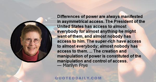 Differences of power are always manifested in asymmetrical access. The President of the United States has access to almost everybody for almost anything he might want of them, and almost nobody has access to him. The