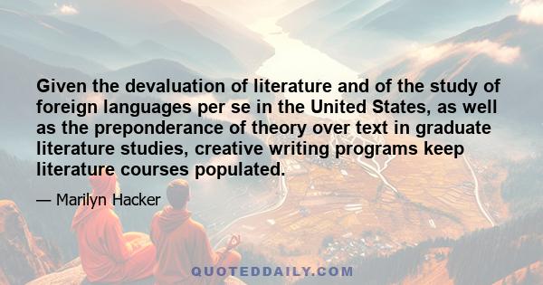 Given the devaluation of literature and of the study of foreign languages per se in the United States, as well as the preponderance of theory over text in graduate literature studies, creative writing programs keep