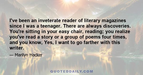 I've been an inveterate reader of literary magazines since I was a teenager. There are always discoveries. You're sitting in your easy chair, reading; you realize you've read a story or a group of poems four times, and