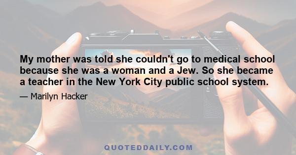 My mother was told she couldn't go to medical school because she was a woman and a Jew. So she became a teacher in the New York City public school system.