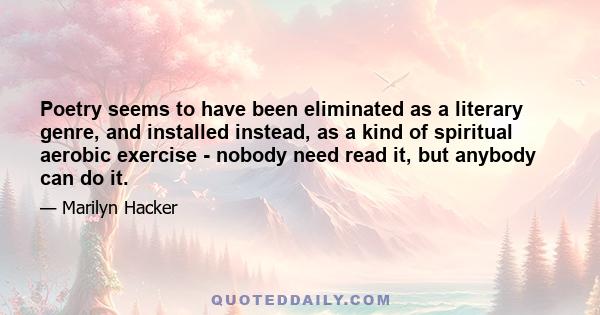 Poetry seems to have been eliminated as a literary genre, and installed instead, as a kind of spiritual aerobic exercise - nobody need read it, but anybody can do it.