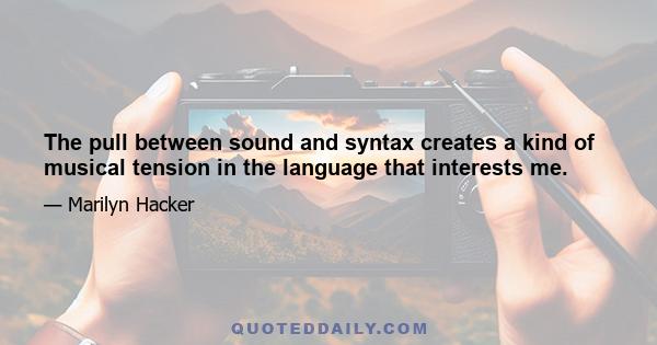 The pull between sound and syntax creates a kind of musical tension in the language that interests me.