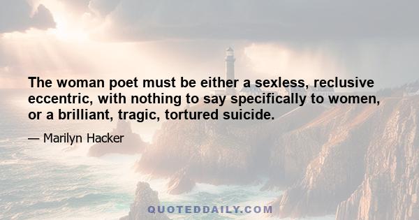 The woman poet must be either a sexless, reclusive eccentric, with nothing to say specifically to women, or a brilliant, tragic, tortured suicide.