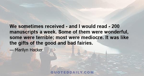 We sometimes received - and I would read - 200 manuscripts a week. Some of them were wonderful, some were terrible; most were mediocre. It was like the gifts of the good and bad fairies.