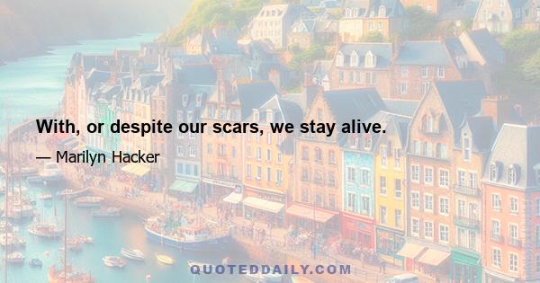 With, or despite our scars, we stay alive.