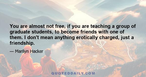 You are almost not free, if you are teaching a group of graduate students, to become friends with one of them. I don't mean anything erotically charged, just a friendship.