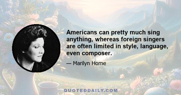 Americans can pretty much sing anything, whereas foreign singers are often limited in style, language, even composer.