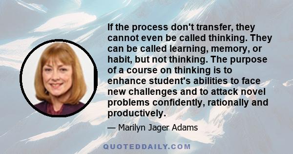 If the process don't transfer, they cannot even be called thinking. They can be called learning, memory, or habit, but not thinking. The purpose of a course on thinking is to enhance student's abilities to face new