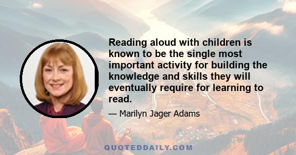 Reading aloud with children is known to be the single most important activity for building the knowledge and skills they will eventually require for learning to read.