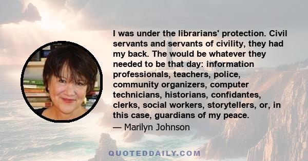 I was under the librarians' protection. Civil servants and servants of civility, they had my back. The would be whatever they needed to be that day: information professionals, teachers, police, community organizers,