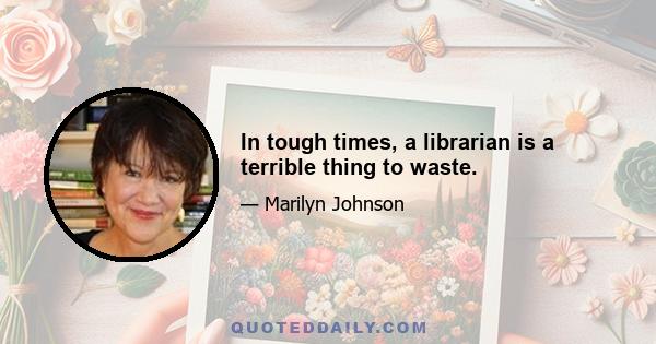 In tough times, a librarian is a terrible thing to waste.