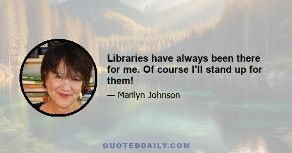 Libraries have always been there for me. Of course I'll stand up for them!