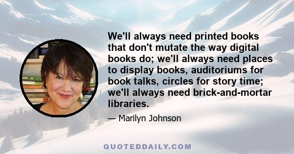 We'll always need printed books that don't mutate the way digital books do; we'll always need places to display books, auditoriums for book talks, circles for story time; we'll always need brick-and-mortar libraries.